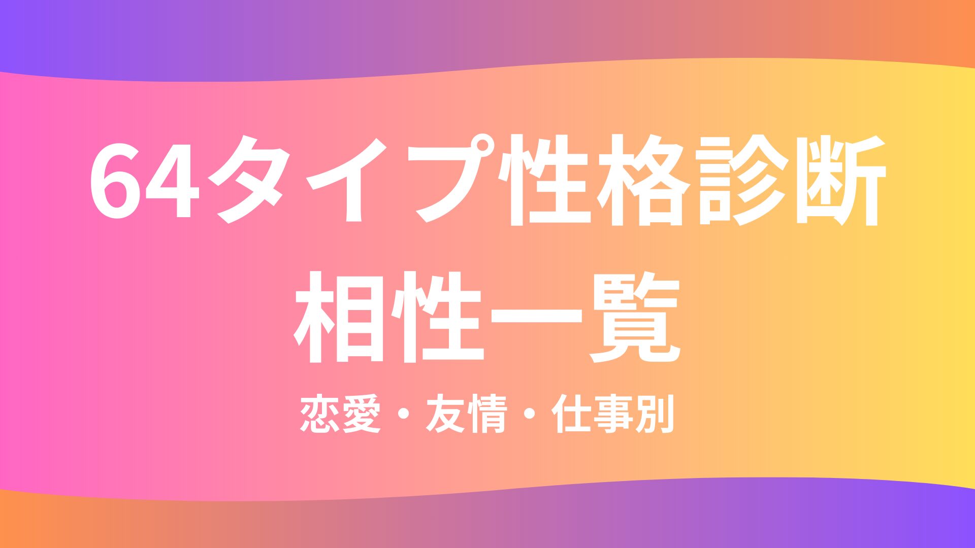 64タイプ性格診断（超精密MBTI）の相性一覧｜恋愛・友情・仕事別