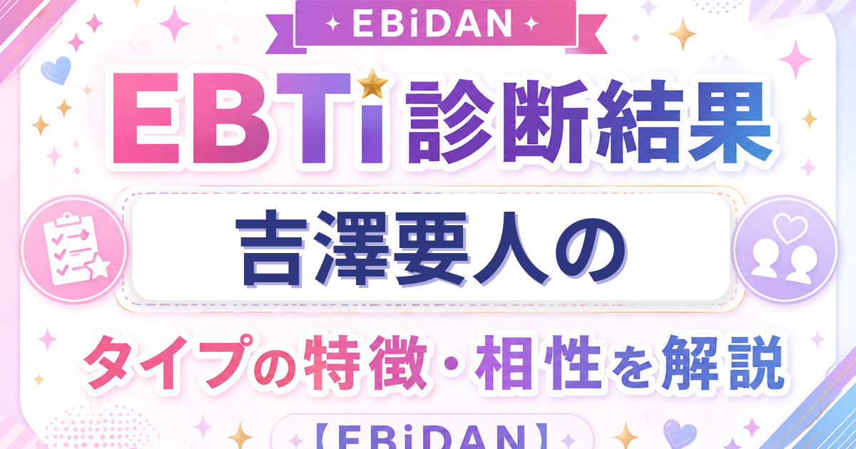 吉澤要人のEBTi診断結果「頭がキレる知性派タイプ」の特徴・相性を解説するEBiDAN記事